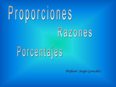 Proporciones Razones Porcentajes Profesor: Sergio González.