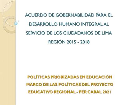 ACUERDO DE GOBERNABILIDAD PARA EL DESARROLLO HUMANO INTEGRAL AL SERVICIO DE LOS CIUDADANOS DE LIMA REGIÓN 2015 - 2018 POLÍTICAS PRIORIZADAS EN EDUCACIÓN.