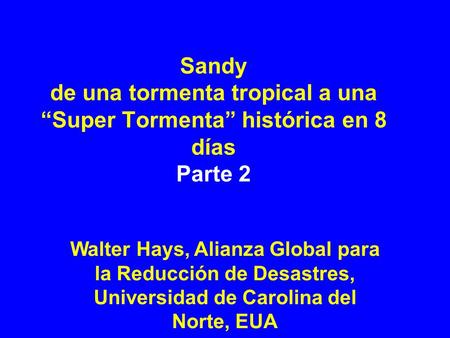 Sandy de una tormenta tropical a una “Super Tormenta” histórica en 8 días Parte 2 Walter Hays, Alianza Global para la Reducción de Desastres, Universidad.