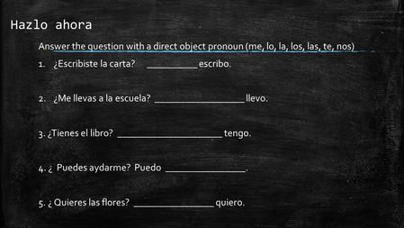 Hazlo ahora Answer the question with a direct object pronoun (me, lo, la, los, las, te, nos) 1.¿Escribiste la carta? __________ escribo. 2.¿Me llevas a.