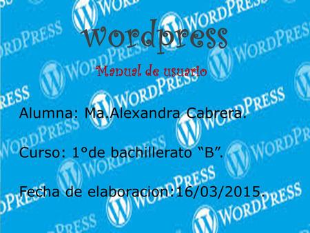 Wordpress Manual de usuario Alumna: Ma.Alexandra Cabrera. Curso: 1°de bachillerato “B”. Fecha de elaboracion:16/03/2015.