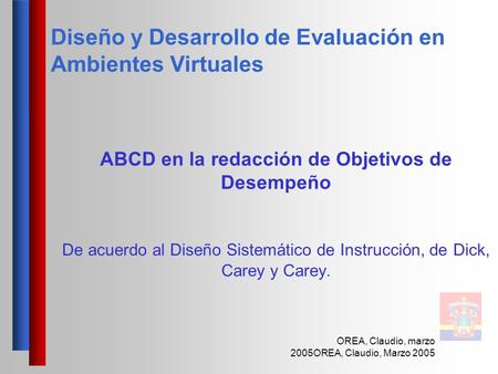 Diseño y Desarrollo de Evaluación en Ambientes Virtuales OREA, Claudio, marzo 2005OREA, Claudio, Marzo 2005 ABCD en la redacción de Objetivos de Desempeño.