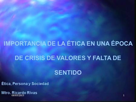 IMPORTANCIA DE LA ÉTICA EN UNA ÉPOCA DE CRISIS DE VALORES Y FALTA DE SENTIDO Ética, Persona y Sociedad Mtro. Ricardo Rivas 15/04/2017.