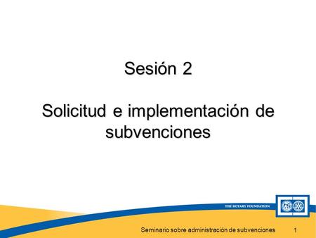 Seminario sobre administración de subvenciones 1 Sesión 2 Solicitud e implementación de subvenciones.