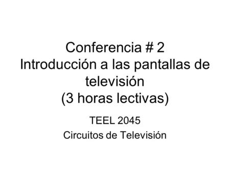 Conferencia # 2 Introducción a las pantallas de televisión (3 horas lectivas) TEEL 2045 Circuitos de Televisión.