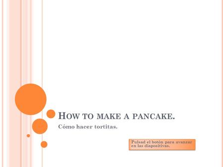 H OW TO MAKE A PANCAKE. Cómo hacer tortitas. Pulsad el botón para avanzar en las diapositivas.