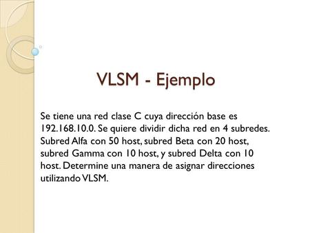 VLSM - Ejemplo Se tiene una red clase C cuya dirección base es 192.168.10.0. Se quiere dividir dicha red en 4 subredes. Subred Alfa con 50 host, subred.