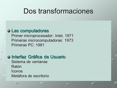 Dos transformaciones Las computadoras Primer microprocesador: Intel, 1971 Primeras microcomputadoras: 1973 Primeras PC: 1981 Interfaz Gráfica de Usuario.