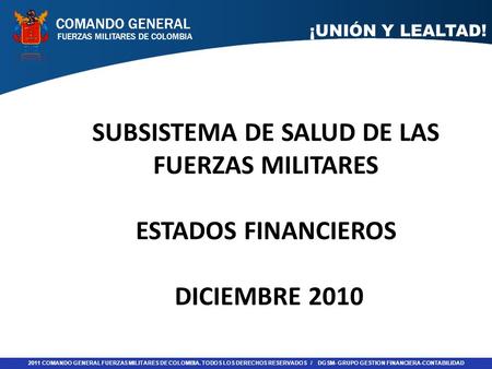 FUERZAS MILITARES DE COLOMBIA COMANDO GENERAL 2011 COMANDO GENERAL FUERZAS MILITARES DE COLOMBIA. TODOS LOS DERECHOS RESERVADOS / DGSM- GRUPO GESTION FINANCIERA-CONTABILIDAD.