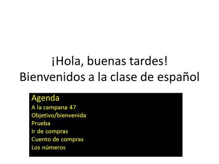 ¡Hola, buenas tardes! Bienvenidos a la clase de español Agenda A la campana 47 Objetivo/bienvenida Prueba Ir de compras Cuento de compras Los números.