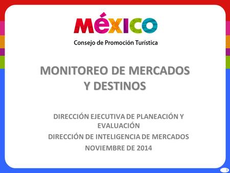 MONITOREO DE MERCADOS Y DESTINOS DIRECCIÓN EJECUTIVA DE PLANEACIÓN Y EVALUACIÓN DIRECCIÓN DE INTELIGENCIA DE MERCADOS NOVIEMBRE DE 2014 1.