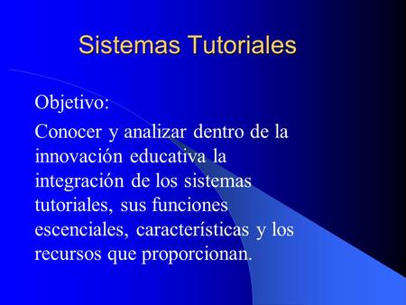 Sistemas Tutoriales Objetivo: Conocer y analizar dentro de la innovación educativa la integración de los sistemas tutoriales, sus funciones escenciales,