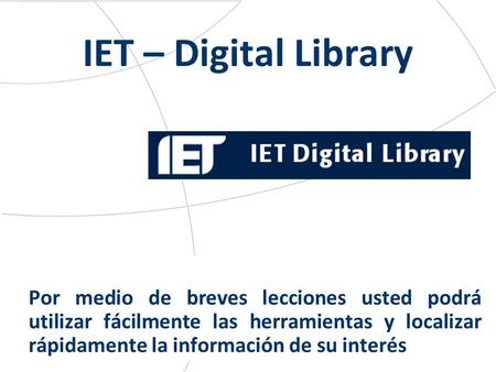 IET – Digital Library Por medio de breves lecciones usted podrá utilizar fácilmente las herramientas y localizar rápidamente la información de su interés.
