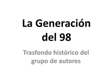 La Generación del 98 Trasfondo histórico del grupo de autores.