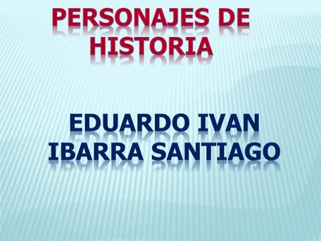 PERSONAJES DE HISTORIA Eduardo ivan ibarra santiago