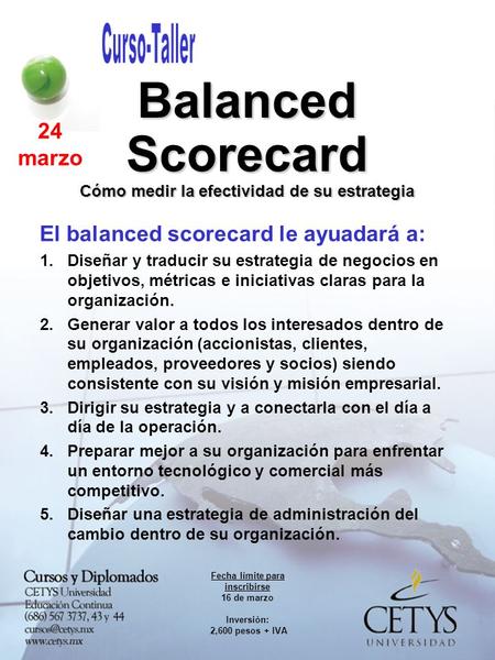 Balanced Scorecard Cómo medir la efectividad de su estrategia 24 marzo Fecha límite para inscribirse 16 de marzo Inversión: 2,600 pesos + IVA El balanced.