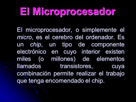 El Microprocesador El microprocesador, o simplemente el micro, es el cerebro del ordenador. Es un chip, un tipo de componente electrónico en cuyo interior.