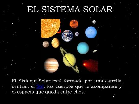 EL SISTEMA SOLAR El Sistema Solar está formado por una estrella central, el Sol, los cuerpos que le acompañan y el espacio que queda entre ellos.