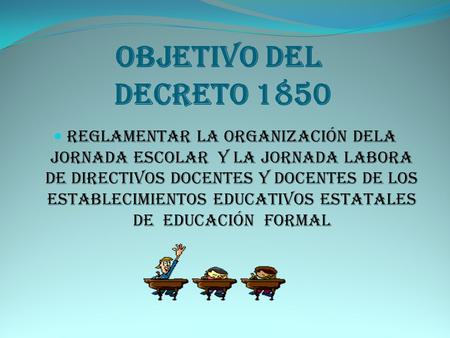 OBJETIVO DEL DECRETO 1850 Reglamentar la organización dela jornada escolar y la jornada labora de directivos docentes y docentes de los establecimientos.