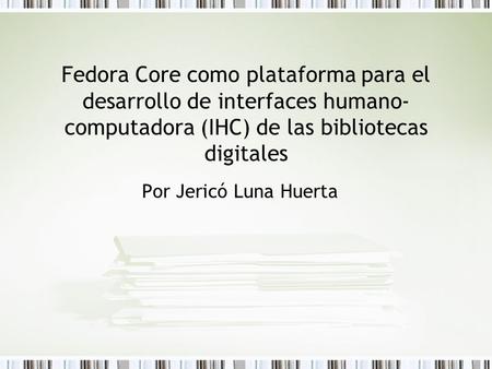 Fedora Core como plataforma para el desarrollo de interfaces humano-computadora (IHC) de las bibliotecas digitales Por Jericó Luna Huerta.
