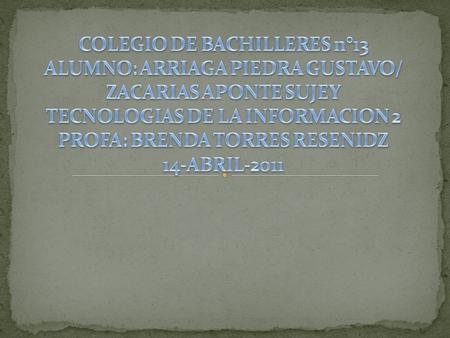 COLEGIO DE BACHILLERES n°13 ALUMNO: ARRIAGA PIEDRA GUSTAVO/ ZACARIAS APONTE SUJEY TECNOLOGIAS DE LA INFORMACION 2 PROFA: BRENDA TORRES RESENIDZ 14-ABRIL-2011.