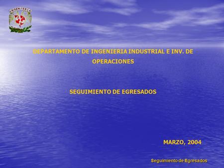 Seguimiento de Egresados DEPARTAMENTO DE INGENIERIA INDUSTRIAL E INV. DE OPERACIONES SEGUIMIENTO DE EGRESADOS MARZO, 2004.
