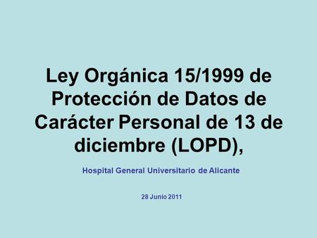 Ley Orgánica 15/1999 de Protección de Datos de Carácter Personal de 13 de diciembre (LOPD), Hospital General Universitario de Alicante 28 Junio 2011.