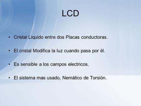 LCD Cristal Liquido entre dos Placas conductoras. El cristal Modifica la luz cuando pasa por él. Es sensible a los campos electricos. El sistema mas usado,