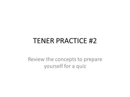 TENER PRACTICE #2 Review the concepts to prepare yourself for a quiz.