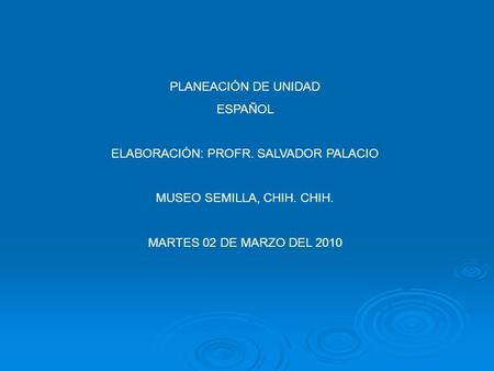 PLANEACIÓN DE UNIDAD ESPAÑOL ELABORACIÓN: PROFR. SALVADOR PALACIO MUSEO SEMILLA, CHIH. CHIH. MARTES 02 DE MARZO DEL 2010.
