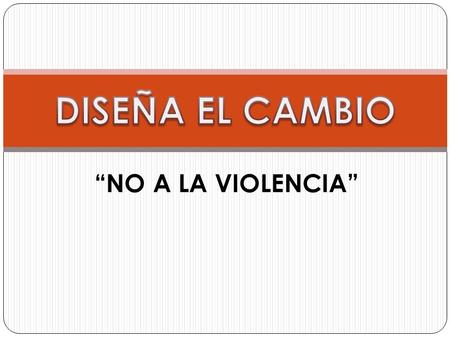 DISEÑA EL CAMBIO “NO A LA VIOLENCIA”.