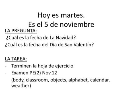 Hoy es martes. Es el 5 de noviembre LA PREGUNTA: ¿Cuál es la fecha de La Navidad? ¿Cuál es la fecha del Día de San Valentín? LA TAREA: -Terminen la hoja.