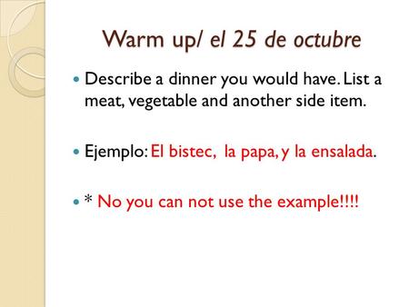 Warm up/ el 25 de octubre Describe a dinner you would have. List a meat, vegetable and another side item. Ejemplo: El bistec, la papa, y la ensalada. *
