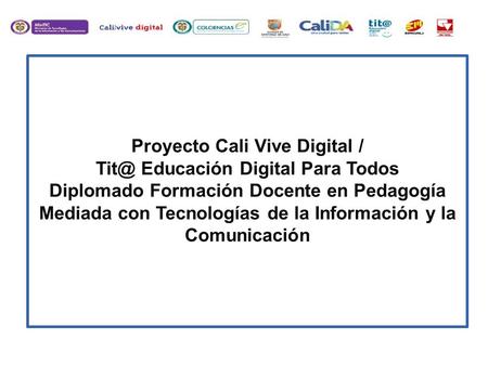Proyecto Cali Vive Digital / Tit@ Educación Digital Para Todos Diplomado Formación Docente en Pedagogía Mediada con Tecnologías de la Información y la.