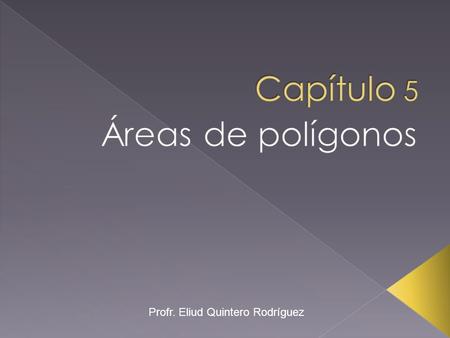 Capítulo 5 Áreas de polígonos Profr. Eliud Quintero Rodríguez.