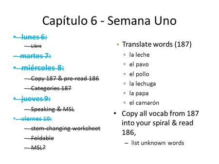 Capítulo 6 - Semana Uno lunes 6: – Libre – martes 7: miércoles 8: – Copy 187 & pre-read 186 – Categories 187 jueves 9: – Speaking & MSL viernes 10: – stem-changing.