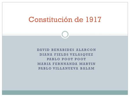 DAVID BENABIDES ALARCON DIANA FIELDS VELASQUEZ PABLO POOT POOT MARIA FERNNANDA MARTIN PABLO VILLANUEVA BALAM Constitución de 1917.