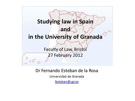 Studying law in Spain and in the University of Granada Faculty of Law, Bristol 27 February 2012 Dr Fernando Esteban de la Rosa Universidad de Granada