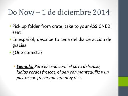 Do Now – 1 de diciembre 2014 Pick up folder from crate, take to your ASSIGNED seat En español, describe tu cena del dia de accion de gracias ¿Que comiste?