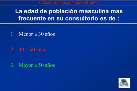 La edad de población masculina mas frecuente en su consultorio es de : 1.Menor a 30 años 2.30 – 50 años 3.Mayor a 50 años MODULO ANDROLOGIA “ANDROPAUSIA”