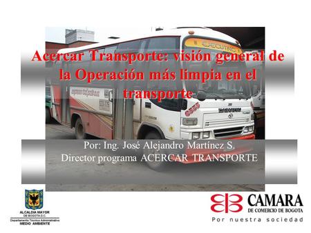 Acercar Transporte: visión general de la Operación más limpia en el transporte Por: Ing. José Alejandro Martínez S. Director programa ACERCAR TRANSPORTE.