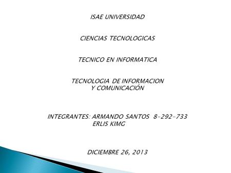 ISAE UNIVERSIDAD CIENCIAS TECNOLOGICAS TECNICO EN INFORMATICA TECNOLOGIA DE INFORMACION Y COMUNICACIÓN INTEGRANTES: ARMANDO SANTOS 8-292-733 ERLIS KIMG.
