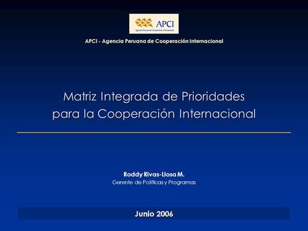 Matriz Integrada de Prioridades para la Cooperación Internacional APCI - Agencia Peruana de Cooperación Internacional Junio 2006 Roddy Rivas-Llosa M. Gerente.