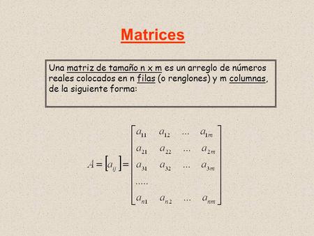 Matrices Una matriz de tamaño n x m es un arreglo de números reales colocados en n filas (o renglones) y m columnas, de la siguiente forma: