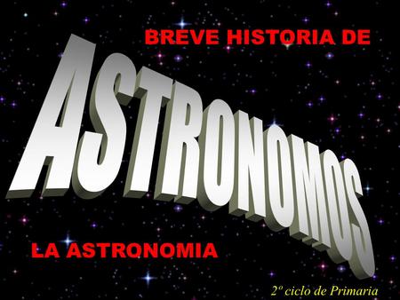 BREVE HISTORIA DE ASTRONOMOS LA ASTRONOMIA 2º ciclo de Primaria.