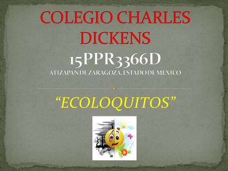 COLEGIO CHARLES DICKENS 15PPR3366D ATIZAPAN DE ZARAGOZA, ESTADO DE MEXICO “ECOLOQUITOS”