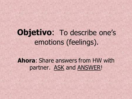 Objetivo: To describe one’s emotions (feelings). Ahora: Share answers from HW with partner. ASK and ANSWER!