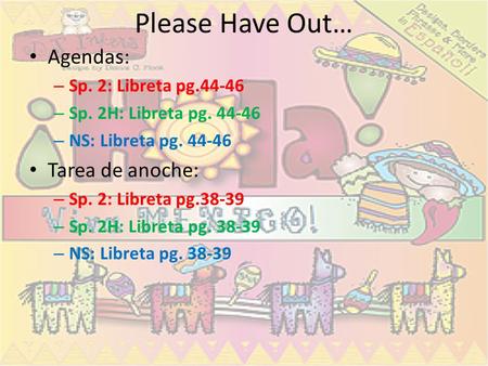 Please Have Out… Agendas: – Sp. 2: Libreta pg.44-46 – Sp. 2H: Libreta pg. 44-46 – NS: Libreta pg. 44-46 Tarea de anoche: – Sp. 2: Libreta pg.38-39 – Sp.