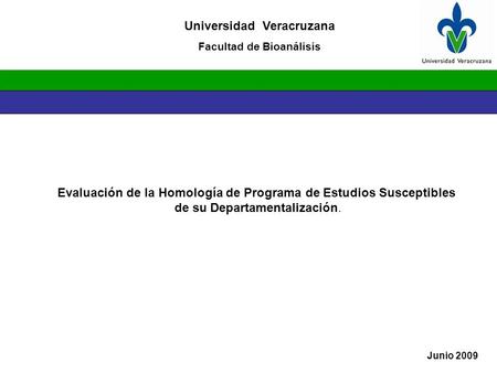 Universidad Veracruzana Facultad de Bioanálisis Junio 2009 Evaluación de la Homología de Programa de Estudios Susceptibles de su Departamentalización.