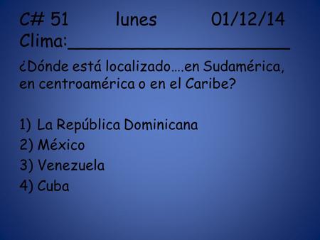 C# 51lunes01/12/14 Clima:____________________ ¿Dónde está localizado….en Sudamérica, en centroamérica o en el Caribe? 1)La República Dominicana 2)México.